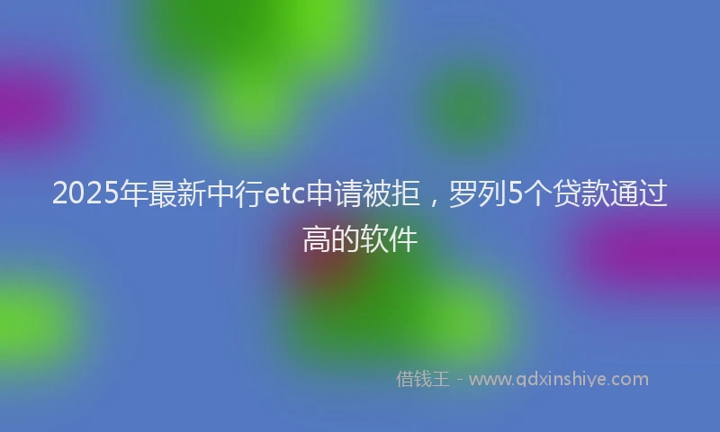 2025年最新中行etc申请被拒，罗列5个贷款通过高的软件