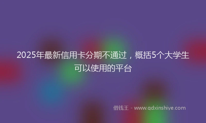2025年最新信用卡分期不通过，概括5个大学生可以使用的平台