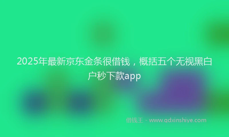 2025年最新京东金条很借钱，概括五个无视黑白户秒下款app