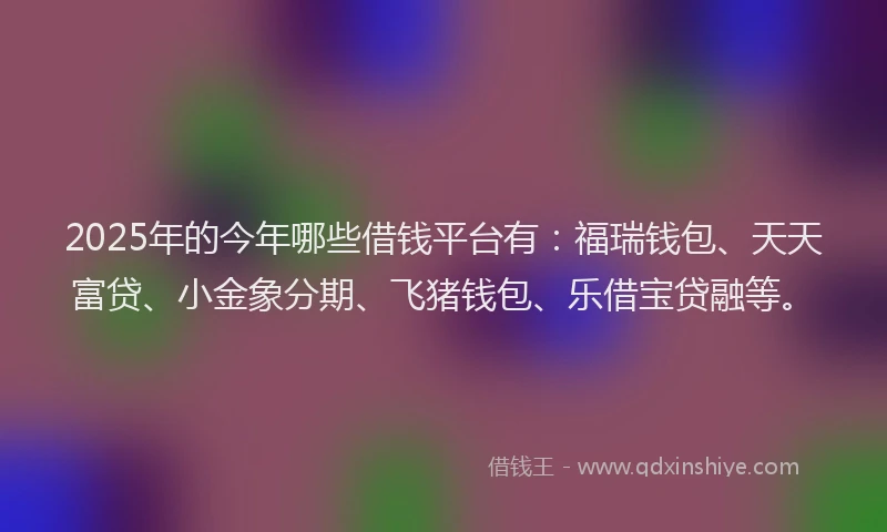 2025年的今年哪些借钱平台有：福瑞钱包、天天富贷、小金象分期、飞猪钱包、乐借宝贷融等。