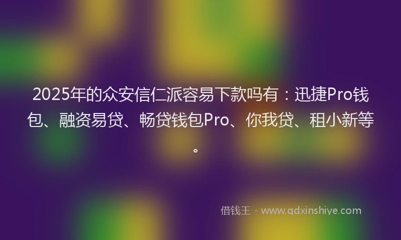 2025年的众安信仁派容易下款吗有：迅捷Pro钱包、融资易贷、畅贷钱包Pro、你我贷、租小新等。