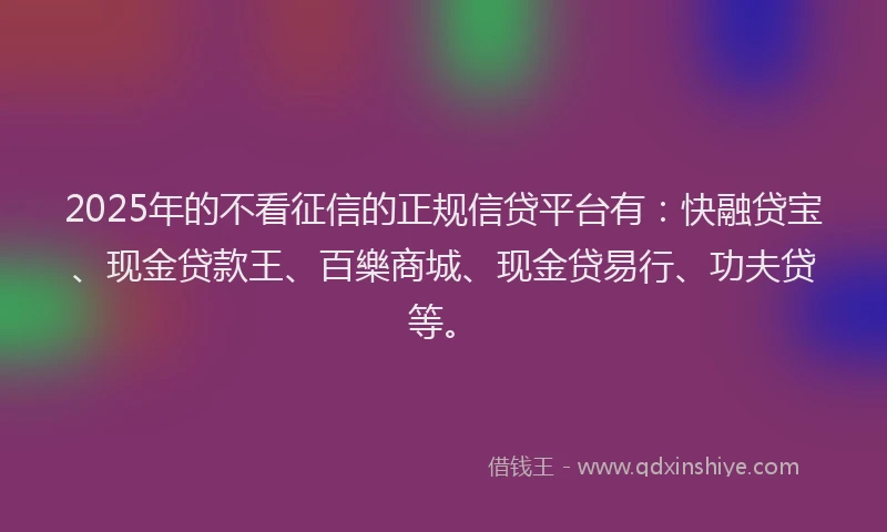 2025年的不看征信的正规信贷平台有：快融贷宝、现金贷款王、百樂商城、现金贷易行、功夫贷等。
