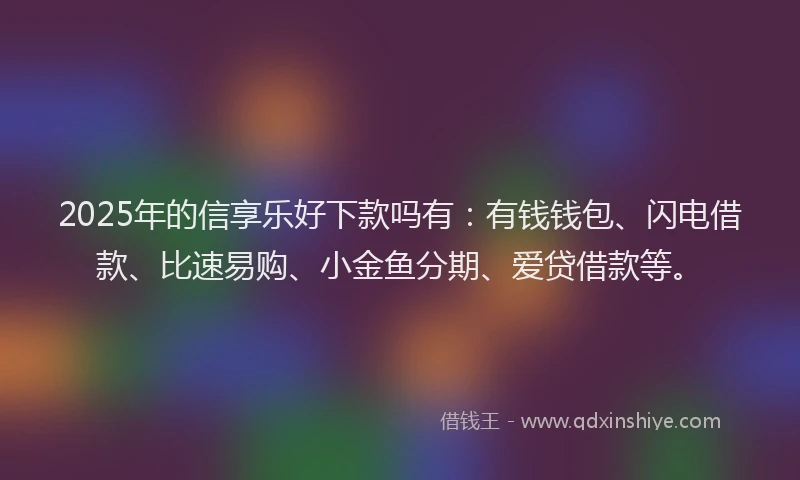 2025年的信享乐好下款吗有：有钱钱包、闪电借款、比速易购、小金鱼分期、爱贷借款等。