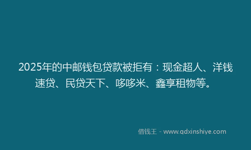 2025年的中邮钱包贷款被拒有：现金超人、洋钱速贷、民贷天下、哆哆米、鑫享租物等。