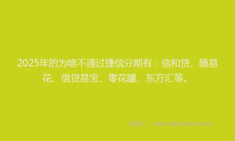 2025年的为啥不通过捷信分期有：信和贷、随易花、借贷易宝、零花罐、东方汇等。