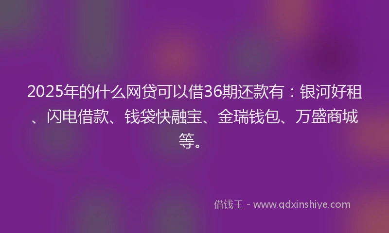 2025年的什么网贷可以借36期还款有：银河好租、闪电借款、钱袋快融宝、金瑞钱包、万盛商城等。