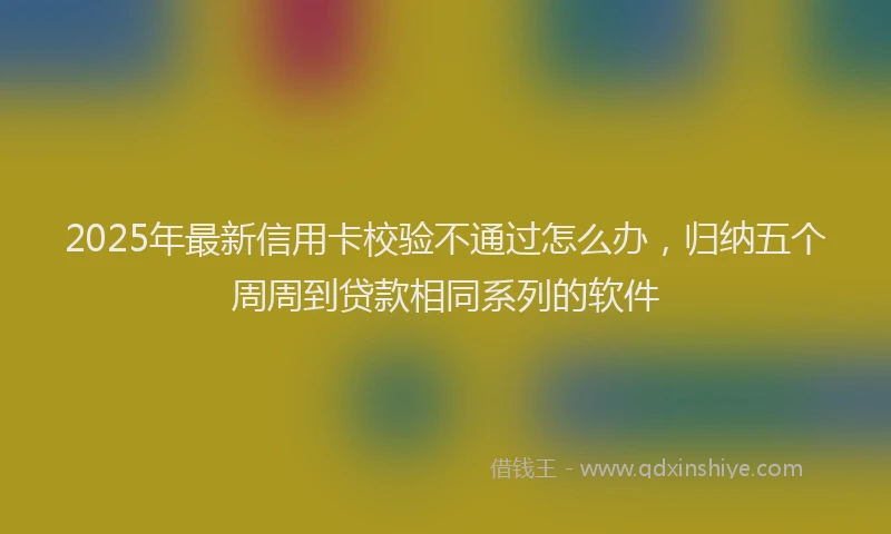 2025年最新信用卡校验不通过怎么办，归纳五个周周到贷款相同系列的软件