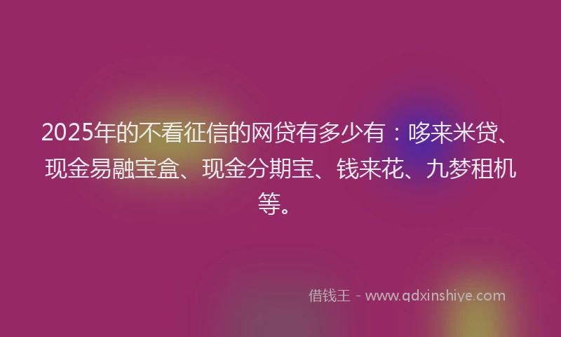 2025年的不看征信的网贷有多少有：哆来米贷、现金易融宝盒、现金分期宝、钱来花、九梦租机等。