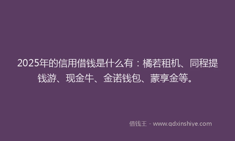 2025年的信用借钱是什么有：橘若租机、同程提钱游、现金牛、金诺钱包、蒙享金等。