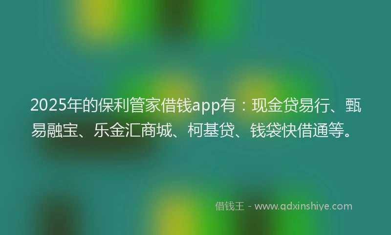 2025年的保利管家借钱app有：现金贷易行、甄易融宝、乐金汇商城、柯基贷、钱袋快借通等。