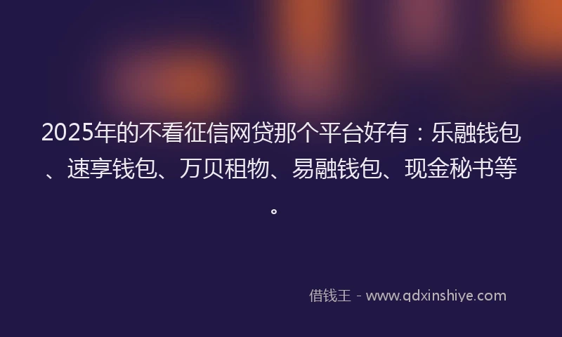2025年的不看征信网贷那个平台好有：乐融钱包、速享钱包、万贝租物、易融钱包、现金秘书等。
