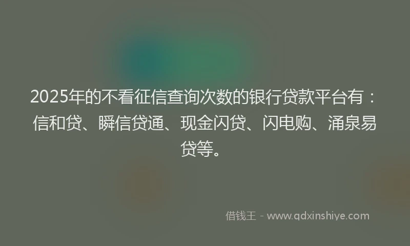 2025年的不看征信查询次数的银行贷款平台有：信和贷、瞬信贷通、现金闪贷、闪电购、涌泉易贷等。