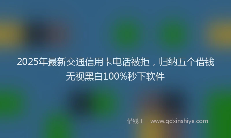 2025年最新交通信用卡电话被拒，归纳五个借钱无视黑白100%秒下软件