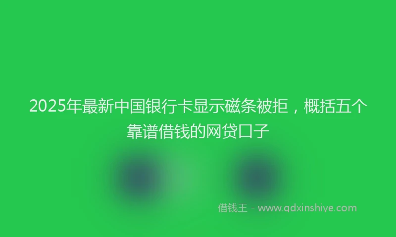 2025年最新中国银行卡显示磁条被拒，概括五个靠谱借钱的网贷口子