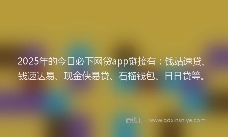 2025年的今日必下网贷app链接有：钱站速贷、钱速达易、现金侠易贷、石榴钱包、日日贷等。