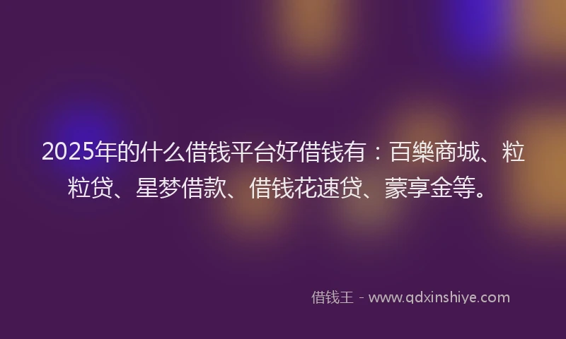 2025年的什么借钱平台好借钱有：百樂商城、粒粒贷、星梦借款、借钱花速贷、蒙享金等。
