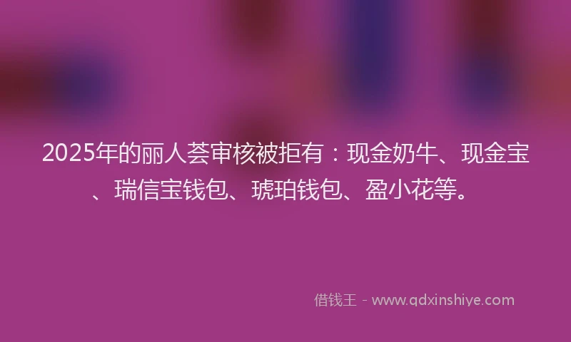 2025年的丽人荟审核被拒有：现金奶牛、现金宝、瑞信宝钱包、琥珀钱包、盈小花等。
