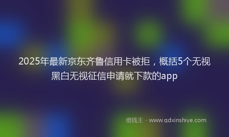 2025年最新京东齐鲁信用卡被拒，概括5个无视黑白无视征信申请就下款的app