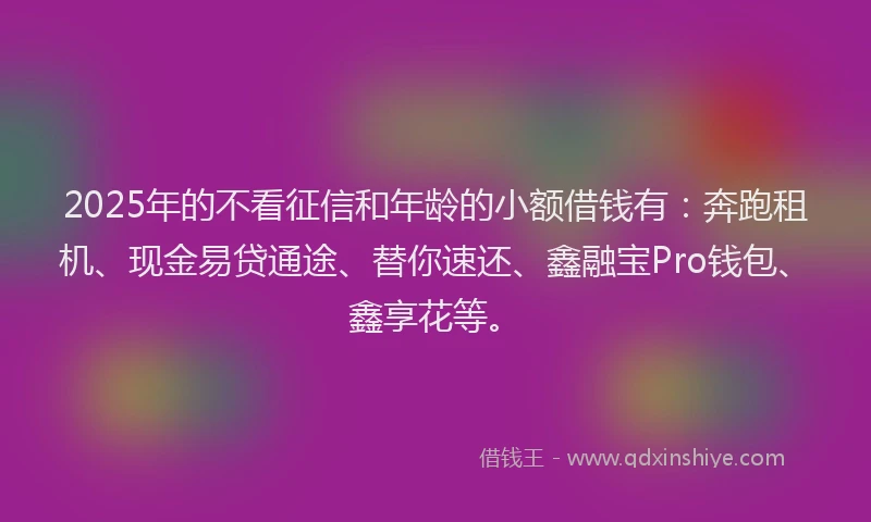 2025年的不看征信和年龄的小额借钱有：奔跑租机、现金易贷通途、替你速还、鑫融宝Pro钱包、鑫享花等。