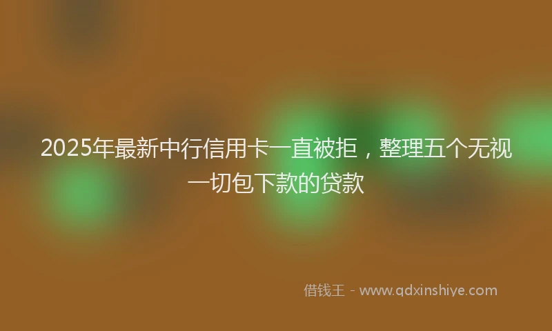 2025年最新中行信用卡一直被拒，整理五个无视一切包下款的贷款