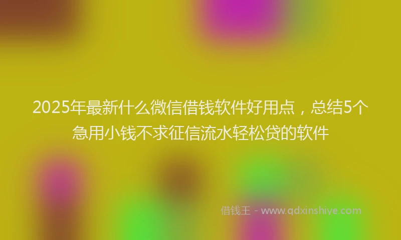 2025年最新什么微信借钱软件好用点，总结5个急用小钱不求征信流水轻松贷的软件