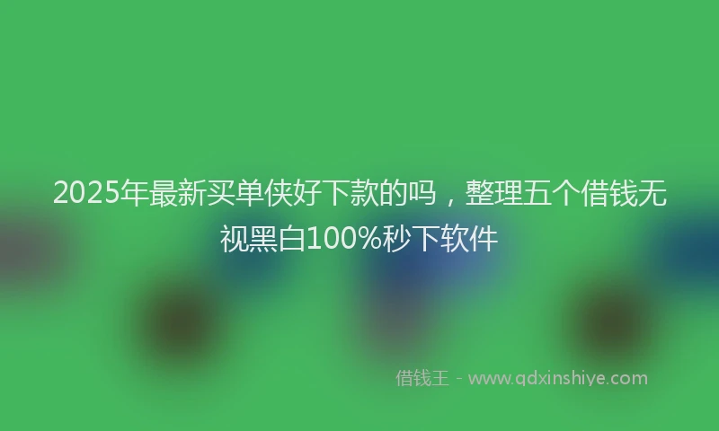 2025年最新买单侠好下款的吗，整理五个借钱无视黑白100%秒下软件
