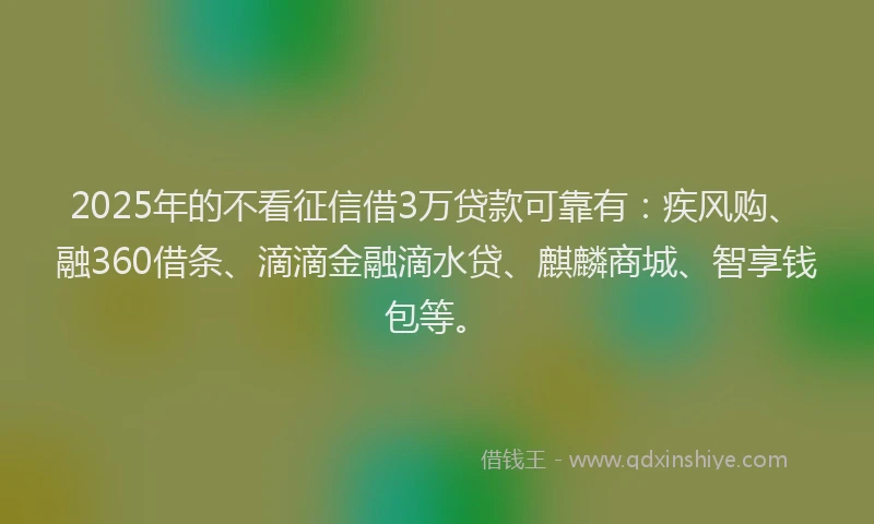 2025年的不看征信借3万贷款可靠有：疾风购、融360借条、滴滴金融滴水贷、麒麟商城、智享钱包等。