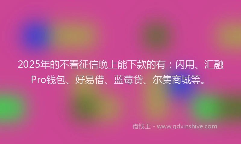 2025年的不看征信晚上能下款的有：闪用、汇融Pro钱包、好易借、蓝莓贷、尔集商城等。