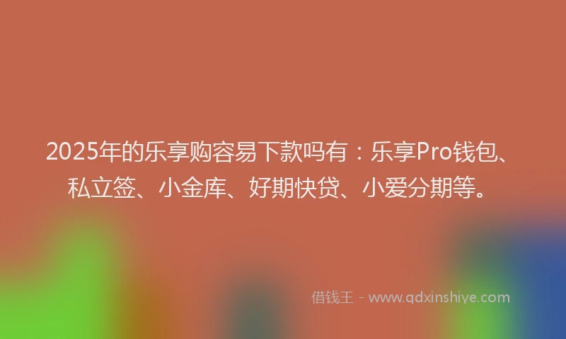 2025年的乐享购容易下款吗有：乐享Pro钱包、私立签、小金库、好期快贷、小爱分期等。