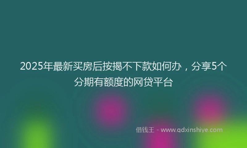 2025年最新买房后按揭不下款如何办，分享5个分期有额度的网贷平台