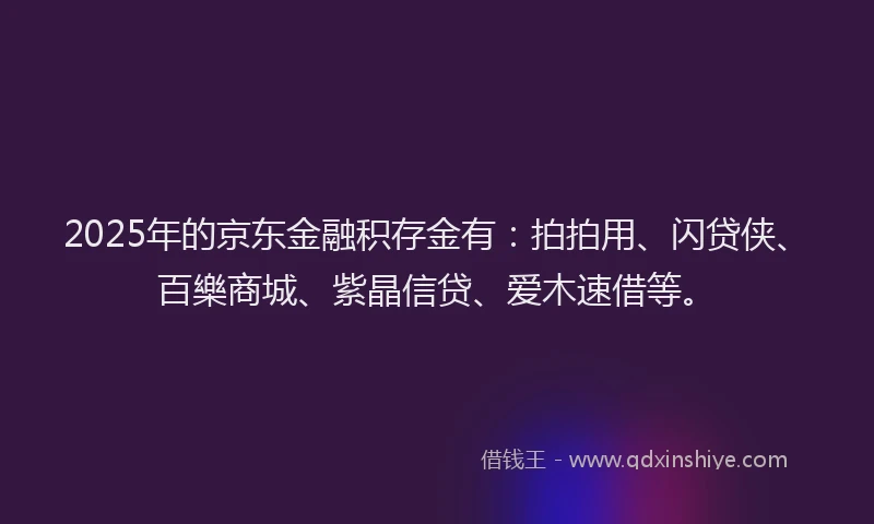 2025年的京东金融积存金有：拍拍用、闪贷侠、百樂商城、紫晶信贷、爱木速借等。