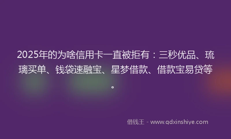 2025年的为啥信用卡一直被拒有：三秒优品、琉璃买单、钱袋速融宝、星梦借款、借款宝易贷等。