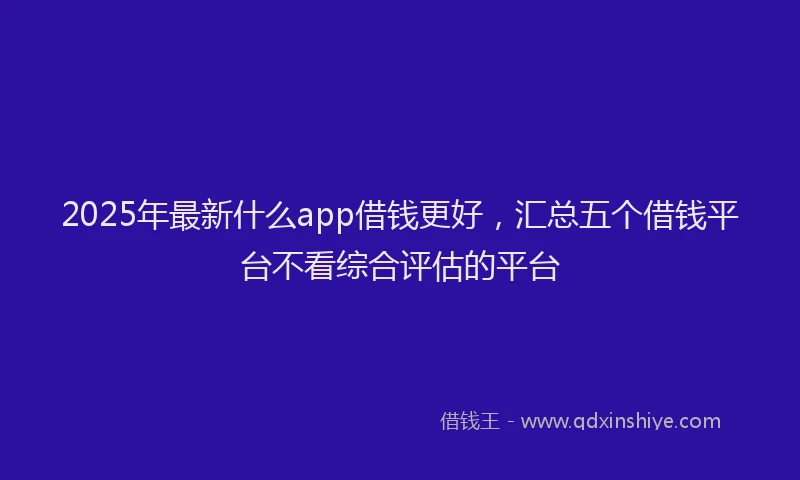 2025年最新什么app借钱更好，汇总五个借钱平台不看综合评估的平台