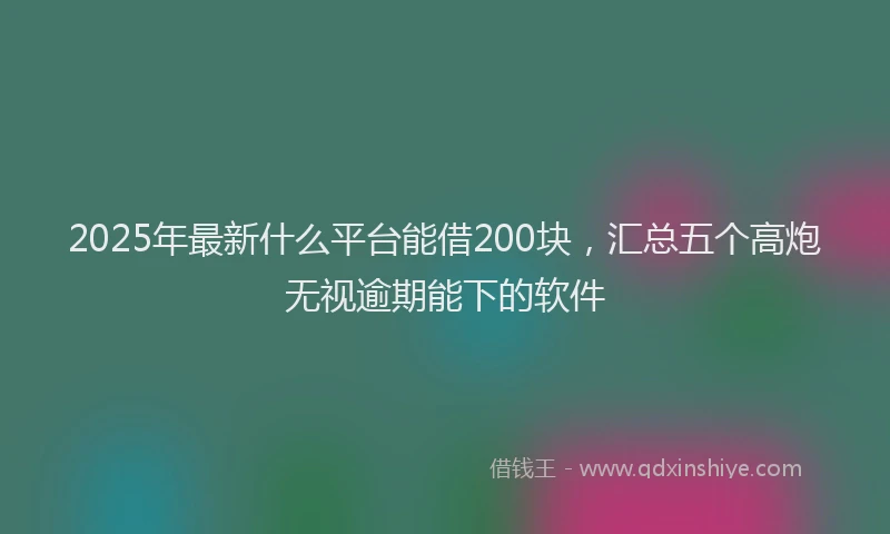 2025年最新什么平台能借200块，汇总五个高炮无视逾期能下的软件