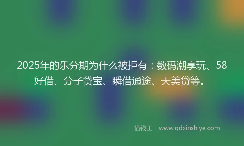 2025年的乐分期为什么被拒有：数码潮享玩、58好借、分子贷宝、瞬借通途、天美贷等。