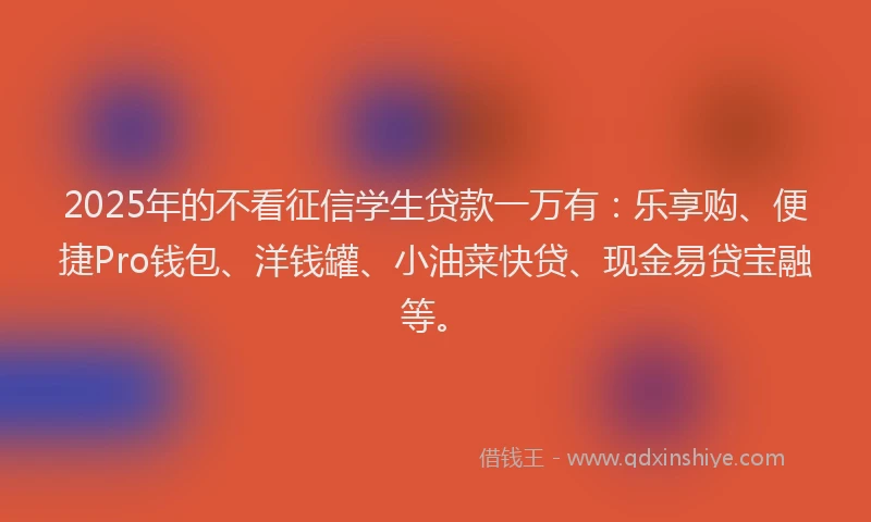 2025年的不看征信学生贷款一万有：乐享购、便捷Pro钱包、洋钱罐、小油菜快贷、现金易贷宝融等。