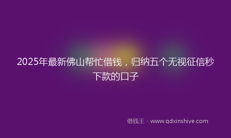 2025年最新佛山帮忙借钱，归纳五个无视征信秒下款的口子