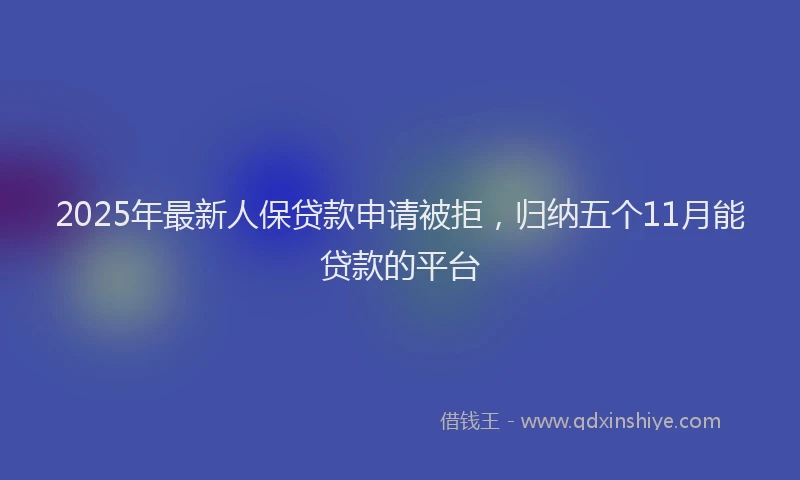2025年最新人保贷款申请被拒，归纳五个11月能贷款的平台