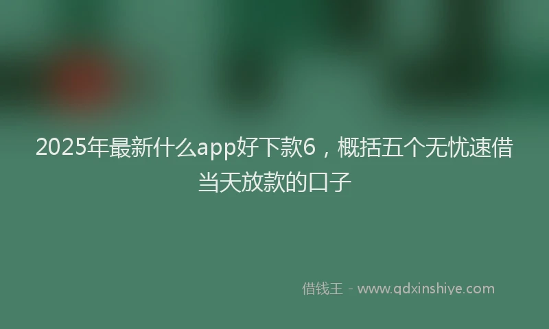 2025年最新什么app好下款6，概括五个无忧速借当天放款的口子