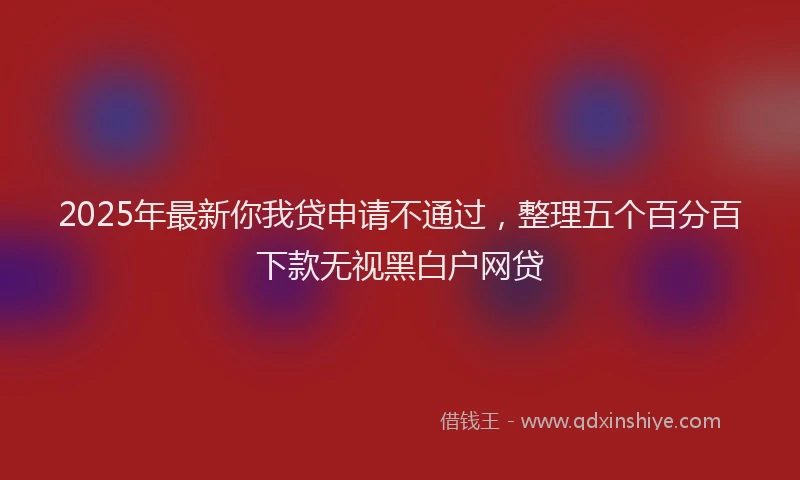 2025年最新你我贷申请不通过，整理五个百分百下款无视黑白户网贷
