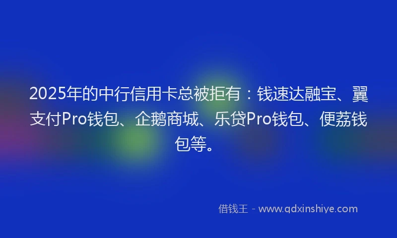 2025年的中行信用卡总被拒有：钱速达融宝、翼支付Pro钱包、企鹅商城、乐贷Pro钱包、便荔钱包等。
