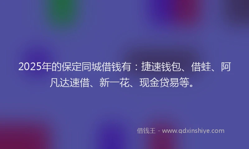 2025年的保定同城借钱有：捷速钱包、借蛙、阿凡达速借、新一花、现金贷易等。