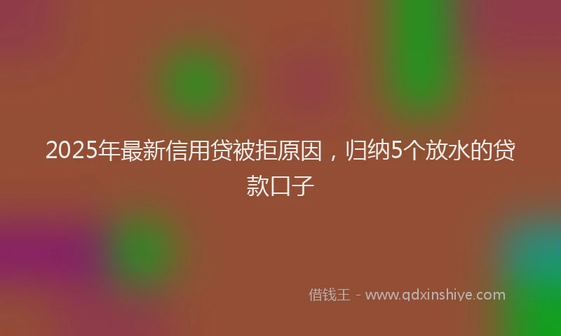 2025年最新信用贷被拒原因，归纳5个放水的贷款口子
