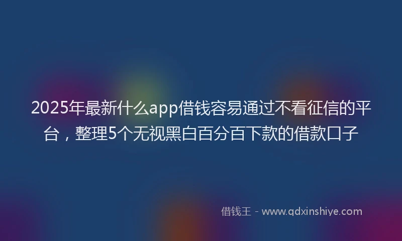 2025年最新什么app借钱容易通过不看征信的平台，整理5个无视黑白百分百下款的借款口子