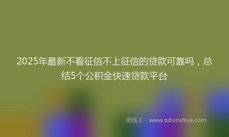 2025年最新不看征信不上征信的贷款可靠吗，总结5个公积金快速贷款平台