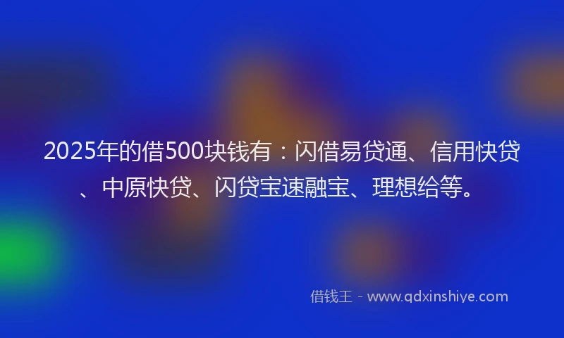 2025年的借500块钱有：闪借易贷通、信用快贷、中原快贷、闪贷宝速融宝、理想给等。