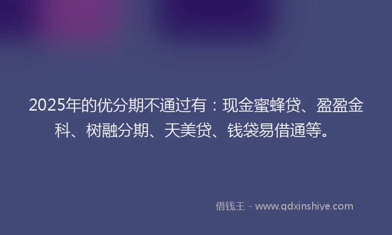 2025年的优分期不通过有：现金蜜蜂贷、盈盈金科、树融分期、天美贷、钱袋易借通等。