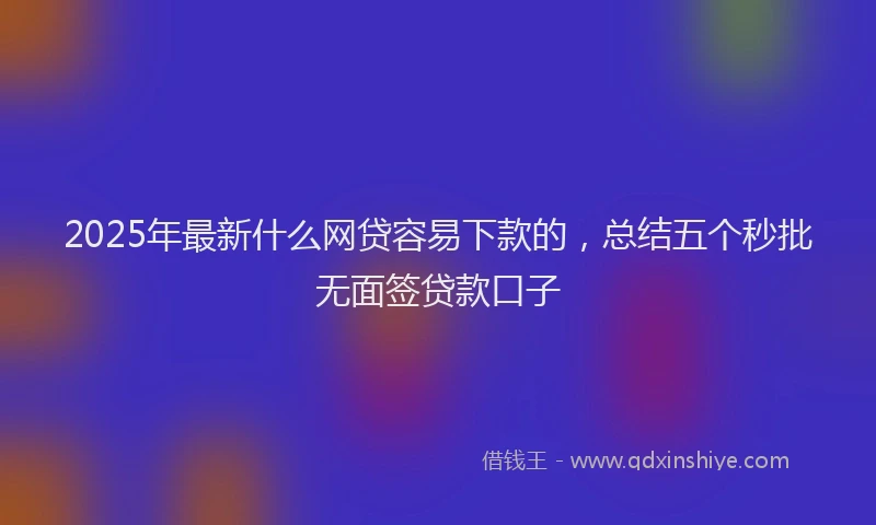 2025年最新什么网贷容易下款的，总结五个秒批无面签贷款口子