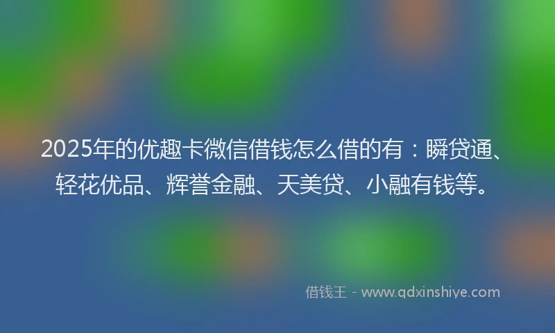 2025年的优趣卡微信借钱怎么借的有：瞬贷通、轻花优品、辉誉金融、天美贷、小融有钱等。