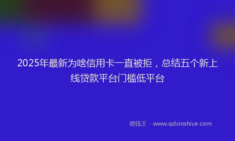 2025年最新为啥信用卡一直被拒，总结五个新上线贷款平台门槛低平台
